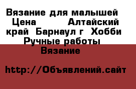 Вязание для малышей › Цена ­ 200 - Алтайский край, Барнаул г. Хобби. Ручные работы » Вязание   